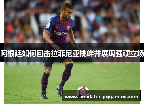 阿根廷如何回击拉菲尼亚挑衅并展现强硬立场 阿根廷如何回击拉菲尼亚挑衅并展现强硬立场