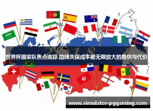 世界杯国家队焦点追踪 防线失误成本被无限放大的隐忧与代价 世界杯国家队焦点追踪 防线失误成本被无限放大的隐忧与代价