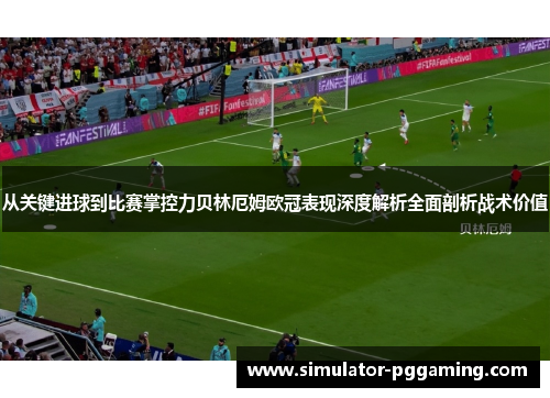 从关键进球到比赛掌控力贝林厄姆欧冠表现深度解析全面剖析战术价值 从关键进球到比赛掌控力贝林厄姆欧冠表现深度解析全面剖析战术价值