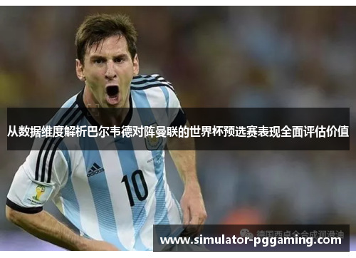 从数据维度解析巴尔韦德对阵曼联的世界杯预选赛表现全面评估价值 从数据维度解析巴尔韦德对阵曼联的世界杯预选赛表现全面评估价值