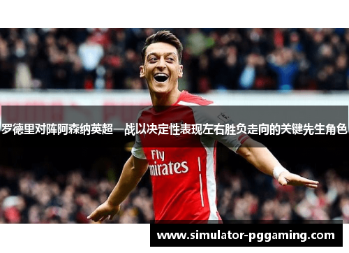 罗德里对阵阿森纳英超一战以决定性表现左右胜负走向的关键先生角色