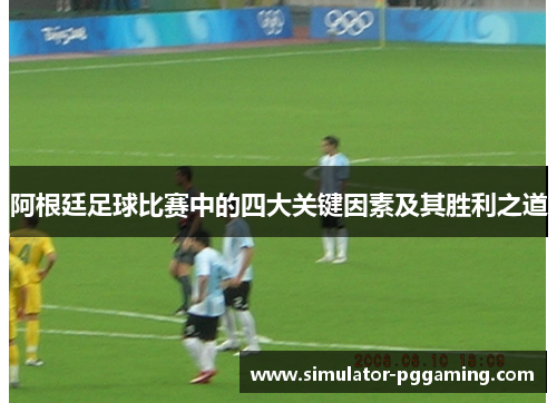 阿根廷足球比赛中的四大关键因素及其胜利之道