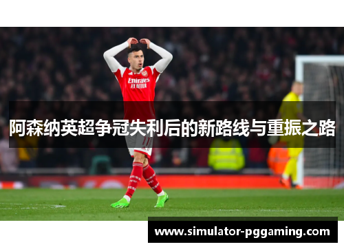 阿森纳英超争冠失利后的新路线与重振之路
