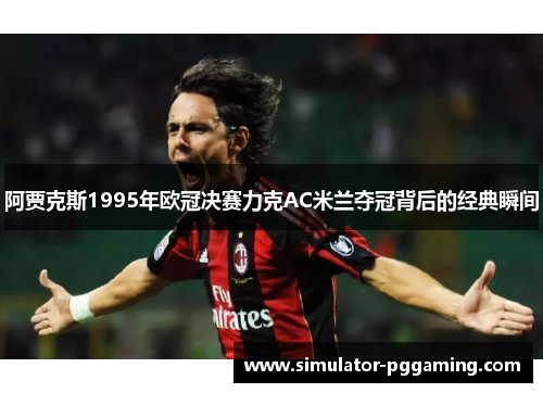 阿贾克斯1995年欧冠决赛力克AC米兰夺冠背后的经典瞬间