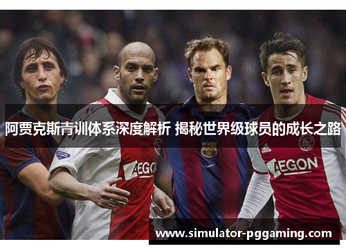 阿贾克斯青训体系深度解析 揭秘世界级球员的成长之路