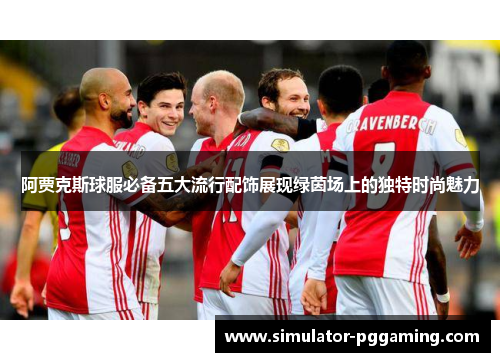 阿贾克斯球服必备五大流行配饰展现绿茵场上的独特时尚魅力