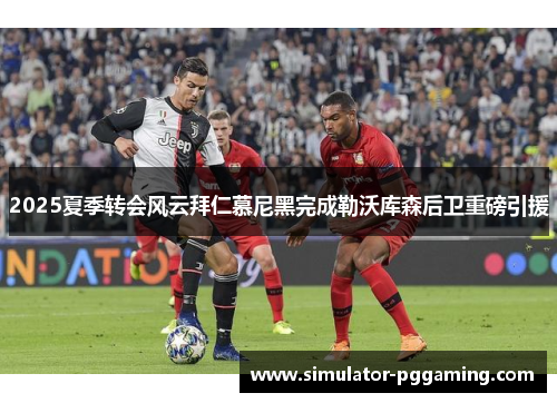 2025夏季转会风云拜仁慕尼黑完成勒沃库森后卫重磅引援