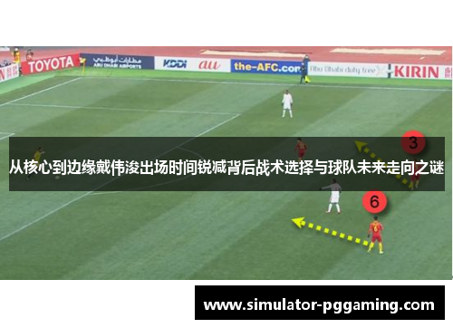 从核心到边缘戴伟浚出场时间锐减背后战术选择与球队未来走向之谜 从核心到边缘戴伟浚出场时间锐减背后战术选择与球队未来走向之谜
