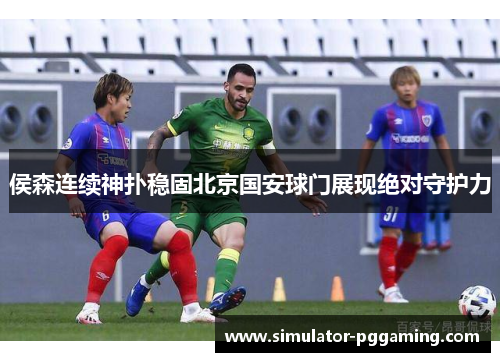 侯森连续神扑稳固北京国安球门展现绝对守护力