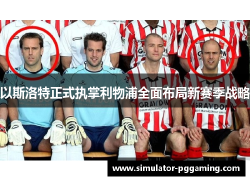 以斯洛特正式执掌利物浦全面布局新赛季战略