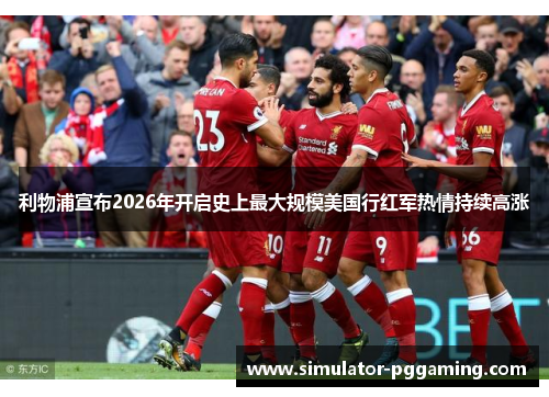 利物浦宣布2026年开启史上最大规模美国行红军热情持续高涨
