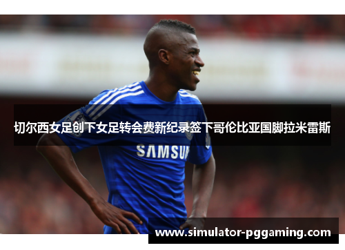 切尔西女足创下女足转会费新纪录签下哥伦比亚国脚拉米雷斯 切尔西女足创下女足转会费新纪录签下哥伦比亚国脚拉米雷斯