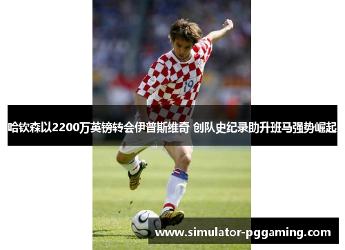 哈钦森以2200万英镑转会伊普斯维奇 创队史纪录助升班马强势崛起