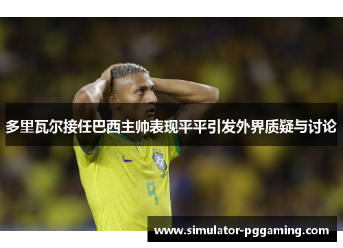 多里瓦尔接任巴西主帅表现平平引发外界质疑与讨论