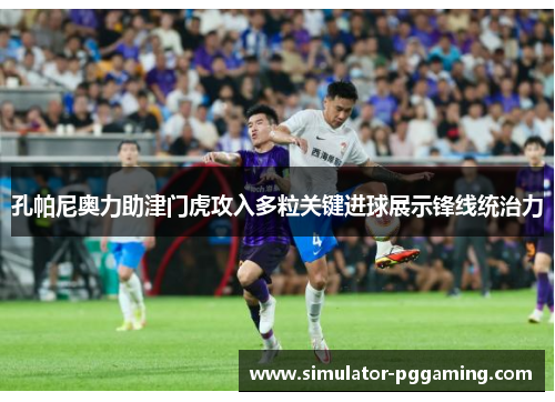 孔帕尼奥力助津门虎攻入多粒关键进球展示锋线统治力