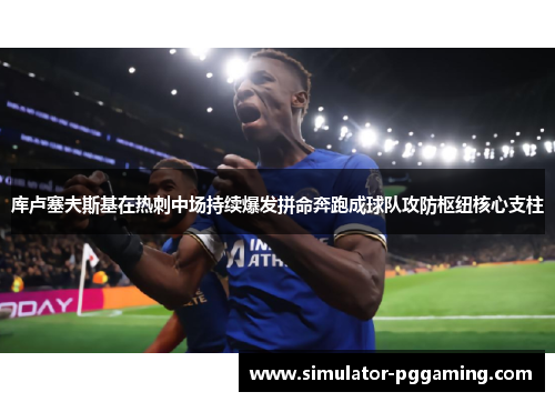 库卢塞夫斯基在热刺中场持续爆发拼命奔跑成球队攻防枢纽核心支柱
