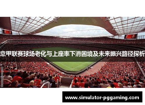 意甲联赛球场老化与上座率下滑困境及未来振兴路径探析