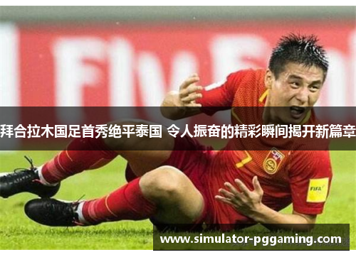 拜合拉木国足首秀绝平泰国 令人振奋的精彩瞬间揭开新篇章 拜合拉木国足首秀绝平泰国 令人振奋的精彩瞬间揭开新篇章