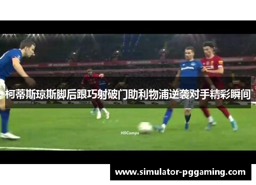 柯蒂斯琼斯脚后跟巧射破门助利物浦逆袭对手精彩瞬间
