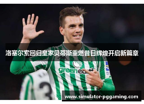 洛塞尔索回归皇家贝蒂斯重燃昔日辉煌开启新篇章 洛塞尔索回归皇家贝蒂斯重燃昔日辉煌开启新篇章