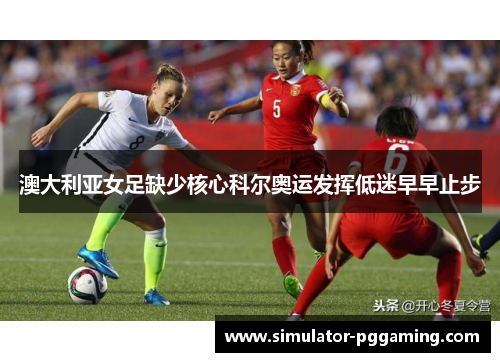 澳大利亚女足缺少核心科尔奥运发挥低迷早早止步 澳大利亚女足缺少核心科尔奥运发挥低迷早早止步