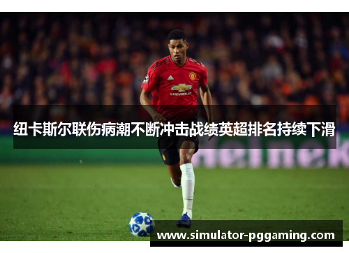 纽卡斯尔联伤病潮不断冲击战绩英超排名持续下滑 纽卡斯尔联伤病潮不断冲击战绩英超排名持续下滑