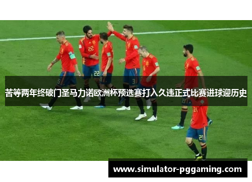 苦等两年终破门圣马力诺欧洲杯预选赛打入久违正式比赛进球迎历史