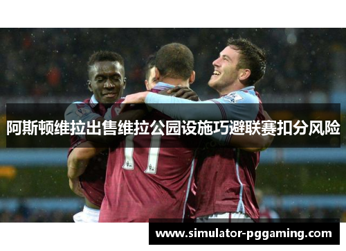 阿斯顿维拉出售维拉公园设施巧避联赛扣分风险