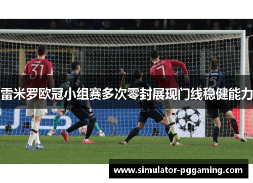雷米罗欧冠小组赛多次零封展现门线稳健能力