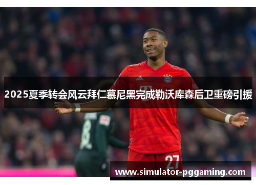 2025夏季转会风云拜仁慕尼黑完成勒沃库森后卫重磅引援