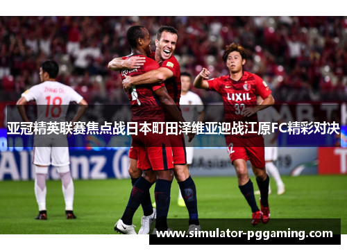 亚冠精英联赛焦点战日本町田泽维亚迎战江原FC精彩对决