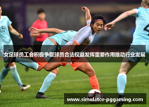 女足球员工会积极争取球员合法权益发挥重要作用推动行业发展