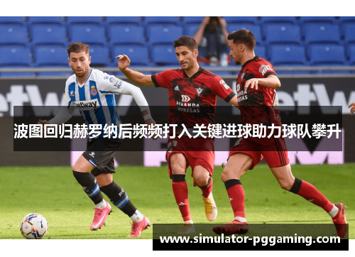 波图回归赫罗纳后频频打入关键进球助力球队攀升 波图回归赫罗纳后频频打入关键进球助力球队攀升