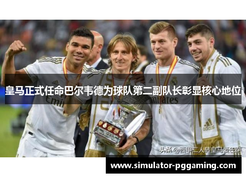 皇马正式任命巴尔韦德为球队第二副队长彰显核心地位