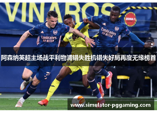 阿森纳英超主场战平利物浦错失胜机错失好局再度无缘榜首
