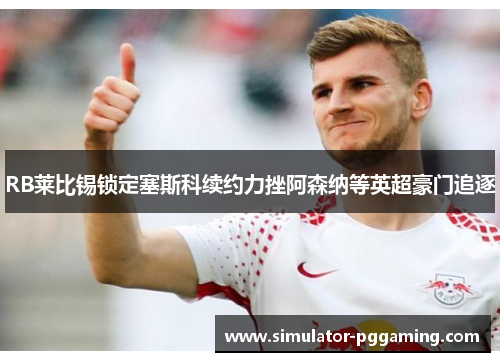 RB莱比锡锁定塞斯科续约力挫阿森纳等英超豪门追逐