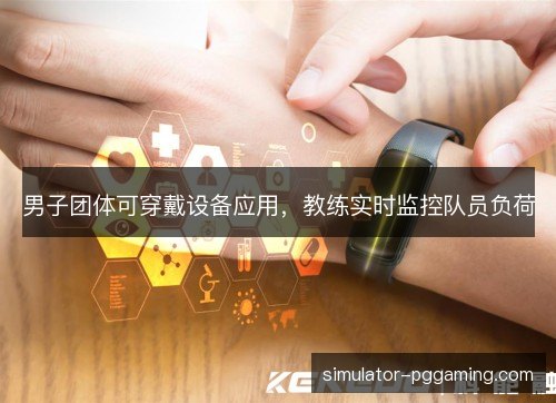 男子团体可穿戴设备应用，教练实时监控队员负荷